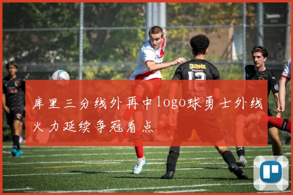 库里三分线外再中logo球勇士外线火力延续争冠看点