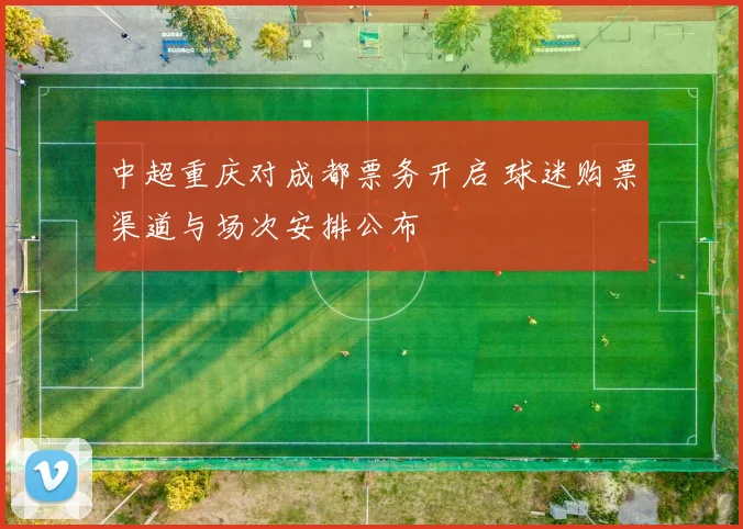 中超重庆对成都票务开启 球迷购票渠道与场次安排公布