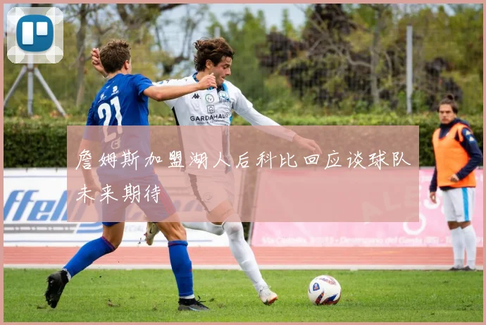 詹姆斯加盟湖人后科比回应谈球队未来期待