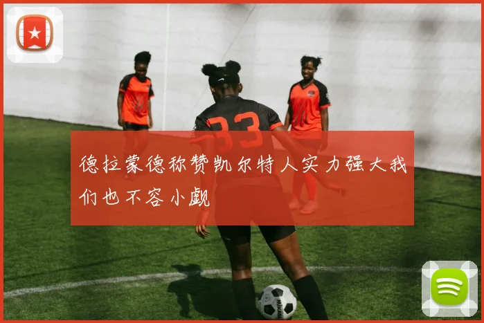 德拉蒙德称赞凯尔特人实力强大我们也不容小觑