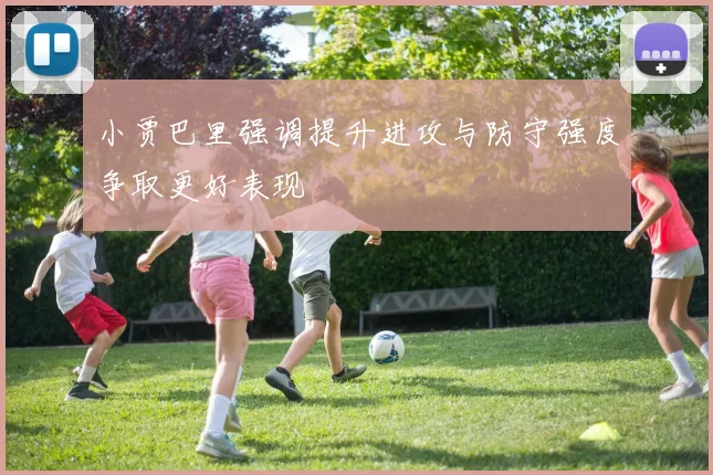 小贾巴里强调提升进攻与防守强度争取更好表现