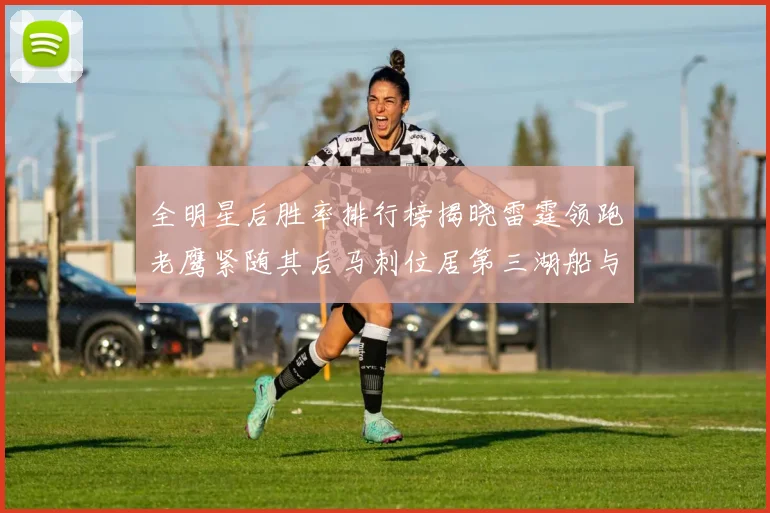 全明星后胜率排行榜揭晓雷霆领跑老鹰紧随其后马刺位居第三湖船与蜂绿并列第六