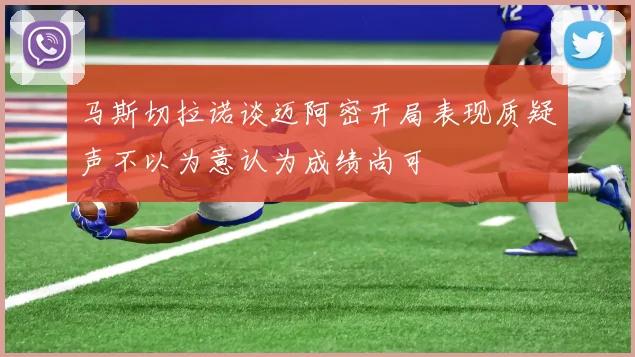 马斯切拉诺谈迈阿密开局表现质疑声不以为意认为成绩尚可