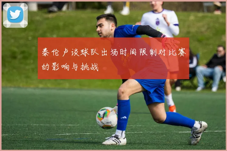 泰伦卢谈球队出场时间限制对比赛的影响与挑战