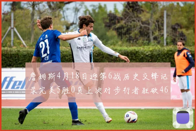 詹姆斯4月18日迎第6战历史交锋记录完美5胜0负上次对步行者狂砍46分