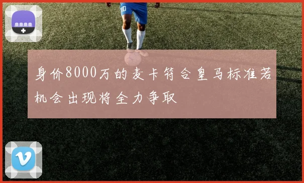 身价8000万的麦卡符合皇马标准若机会出现将全力争取