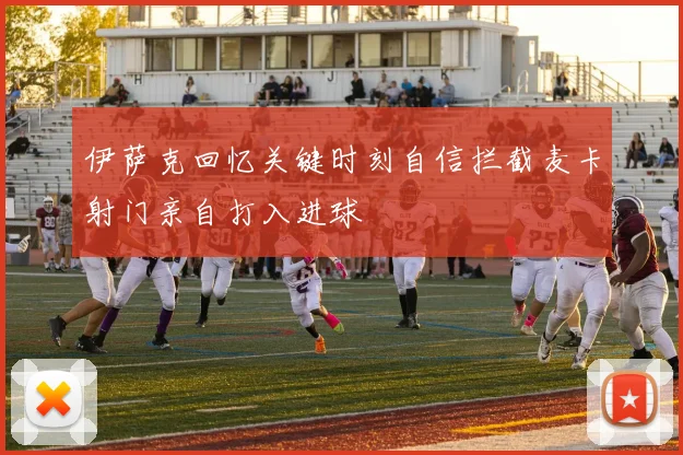伊萨克回忆关键时刻自信拦截麦卡射门亲自打入进球