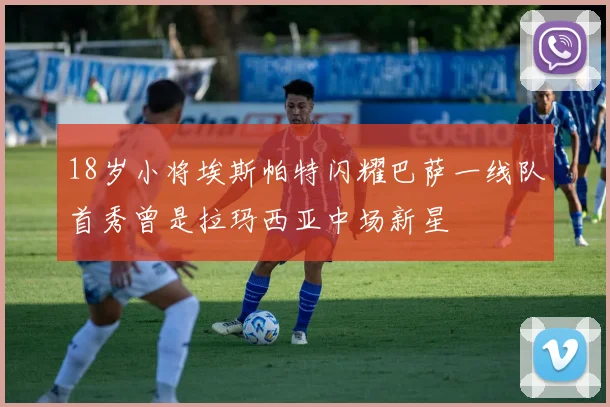 18岁小将埃斯帕特闪耀巴萨一线队首秀曾是拉玛西亚中场新星