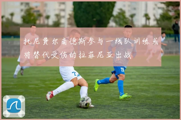 托尼费尔南德斯参与一线队训练或将替代受伤的拉菲尼亚出战