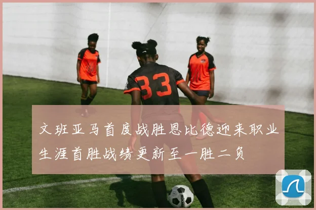 文班亚马首度战胜恩比德迎来职业生涯首胜战绩更新至一胜二负